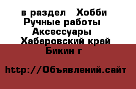  в раздел : Хобби. Ручные работы » Аксессуары . Хабаровский край,Бикин г.